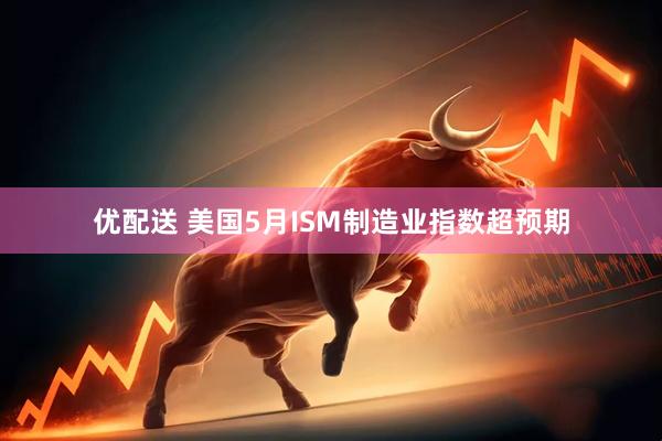 优配送 美国5月ISM制造业指数超预期