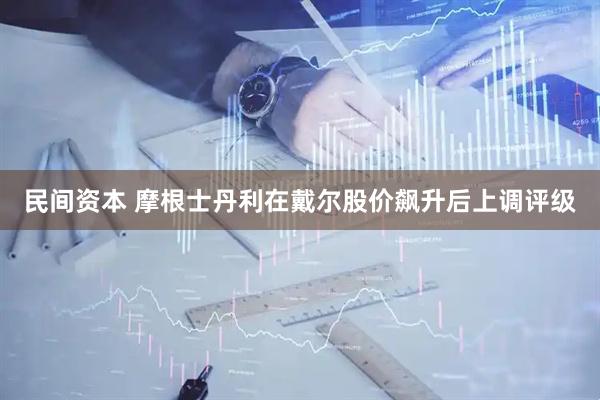 民间资本 摩根士丹利在戴尔股价飙升后上调评级