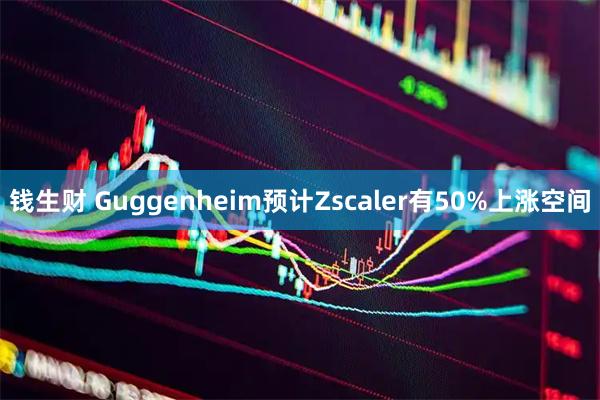 钱生财 Guggenheim预计Zscaler有50%上涨空间