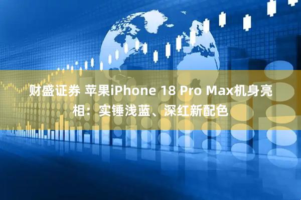 财盛证券 苹果iPhone 18 Pro Max机身亮相：实锤浅蓝、深红新配色