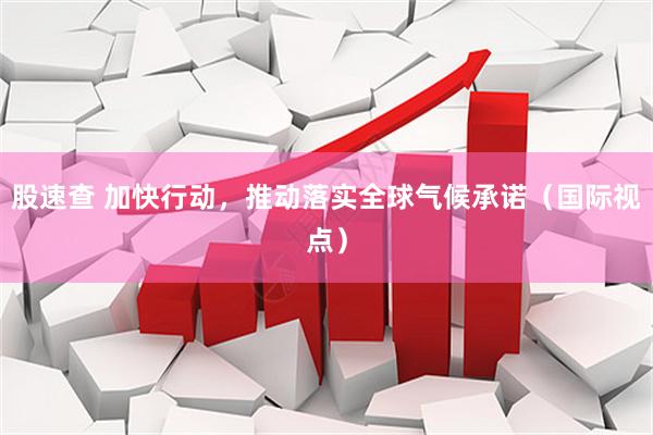 股速查 加快行动，推动落实全球气候承诺（国际视点）