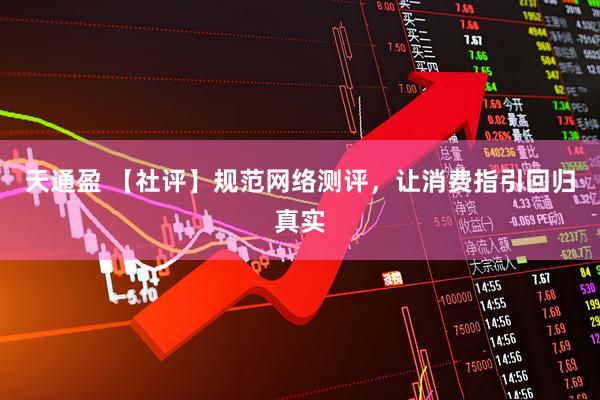 天通盈 【社评】规范网络测评，让消费指引回归真实