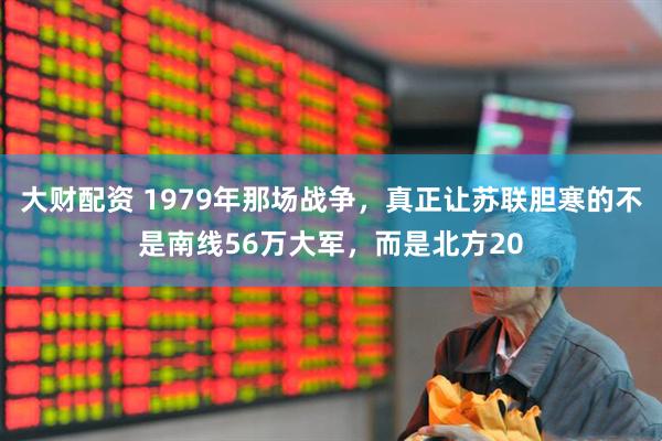 大财配资 1979年那场战争，真正让苏联胆寒的不是南线56万大军，而是北方20