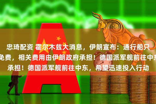 忠琦配资 霍尔木兹大消息，伊朗宣布：通行船只须提交申请，60天内免费，相关费用由伊朗政府承担！德国派军舰前往中东，希望迅速投入行动