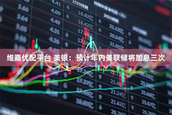 维嘉优配平台 美银：预计年内美联储将加息三次