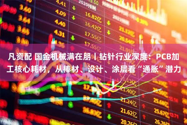 凡资配 国金机械满在朋丨钻针行业深度：PCB加工核心耗材，从棒材、设计、涂层看“通胀”潜力