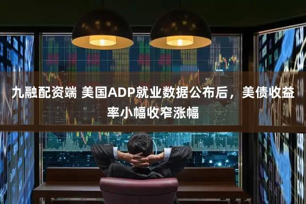 九融配资端 美国ADP就业数据公布后，美债收益率小幅收窄涨幅