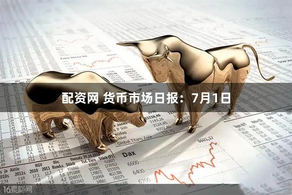 配资网 货币市场日报：7月1日