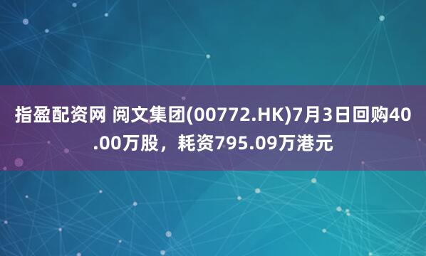 指盈配资网 阅文集团(00772.HK)7月3日回购40.00万股，耗资795.09万港元