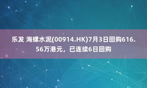 乐发 海螺水泥(00914.HK)7月3日回购616.56万港元，已连续6日回购