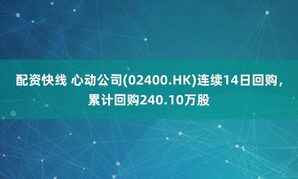 配资快线 心动公司(02400.HK)连续14日回购，累计回购240.10万股