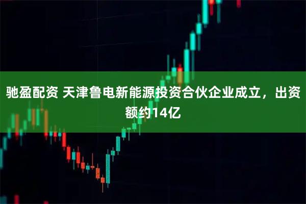 驰盈配资 天津鲁电新能源投资合伙企业成立，出资额约14亿