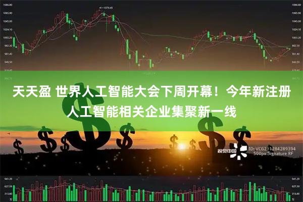 天天盈 世界人工智能大会下周开幕！今年新注册人工智能相关企业集聚新一线