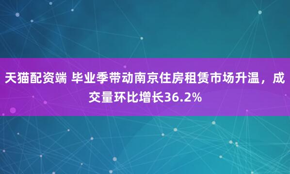 天猫配资端 毕业季带动南京住房租赁市场升温，成交量环比增长36.2%