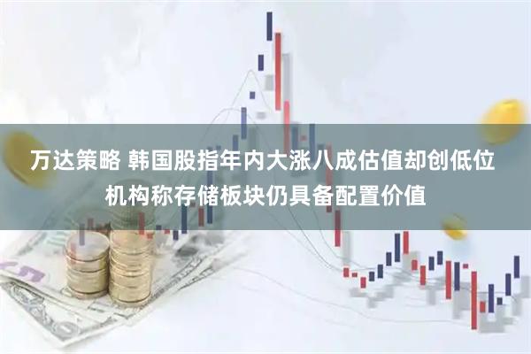万达策略 韩国股指年内大涨八成估值却创低位 机构称存储板块仍具备配置价值