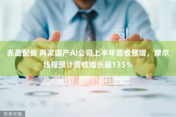 赤盈配资 两家国产AI公司上半年营收预增，摩尔线程预计营收增长超135％