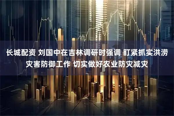 长城配资 刘国中在吉林调研时强调 盯紧抓实洪涝灾害防御工作 切实做好农业防灾减灾