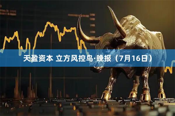 天盈资本 立方风控鸟·晚报（7月16日）