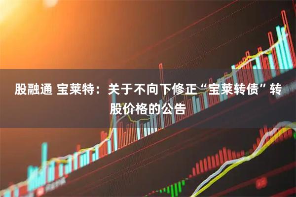 股融通 宝莱特：关于不向下修正“宝莱转债”转股价格的公告