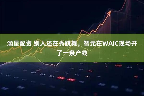涵星配资 别人还在秀跳舞，智元在WAIC现场开了一条产线