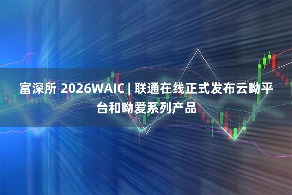 富深所 2026WAIC | 联通在线正式发布云呦平台和呦爱系列产品