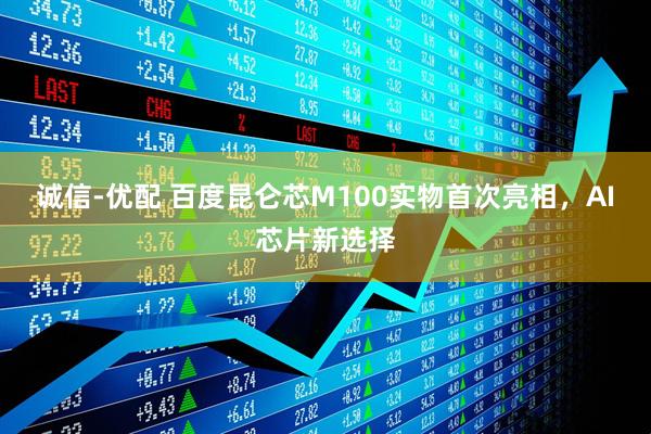 诚信-优配 百度昆仑芯M100实物首次亮相，AI芯片新选择