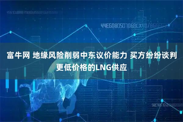 富牛网 地缘风险削弱中东议价能力 买方纷纷谈判更低价格的LNG供应