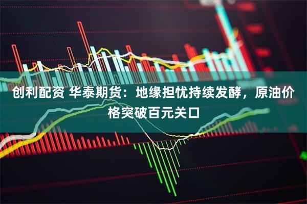 创利配资 华泰期货：地缘担忧持续发酵，原油价格突破百元关口