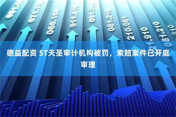 德益配资 ST天圣审计机构被罚，索赔案件已开庭审理