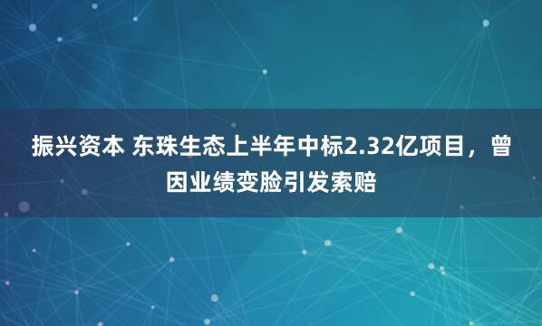 振兴资本 东珠生态上半年中标2.32亿项目，曾因业绩变脸引发索赔