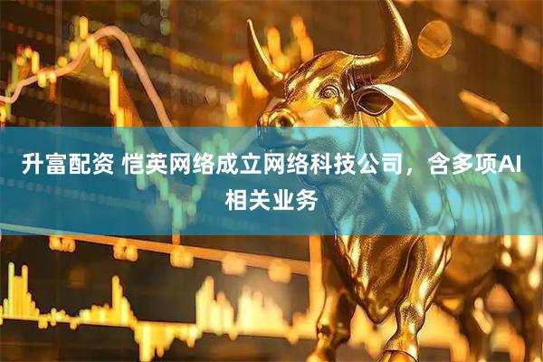 升富配资 恺英网络成立网络科技公司，含多项AI相关业务