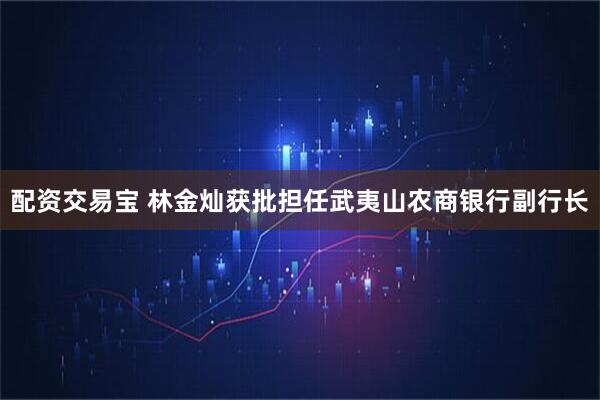 配资交易宝 林金灿获批担任武夷山农商银行副行长